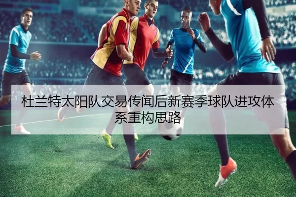 杜兰特太阳队交易传闻后新赛季球队进攻体系重构思路