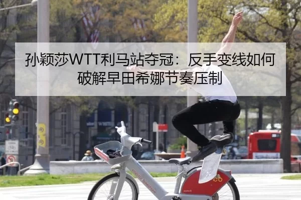 孙颖莎WTT利马站夺冠：反手变线如何破解早田希娜节奏压制